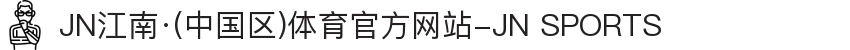 JN江南·(中国区)体育官方网站-JN SPORTS