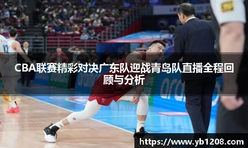 CBA联赛精彩对决广东队迎战青岛队直播全程回顾与分析