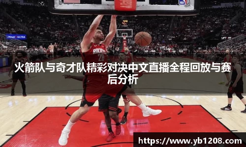 火箭队与奇才队精彩对决中文直播全程回放与赛后分析